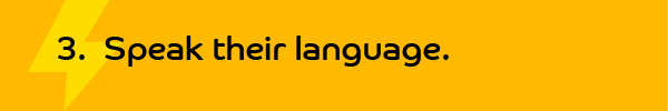3. Speak their language.
