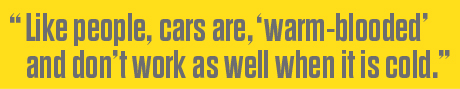 "Like people, cars are, 'warm-blooded' and don't work as well when it is cold."