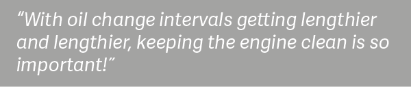 "With oil change intervals getting lengthier and lengthier, keeping the engine lean is is so important!"