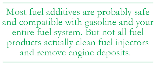 Most fuel additives are probably safe and compatible with gasoline and your entire fuel system. But not all fuel products actually clean fuel injectors and remove engine deposits. 