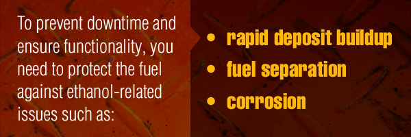 To prevent downtime and ensure functionality, you need to protect the fuel against ethanol-related issues 
